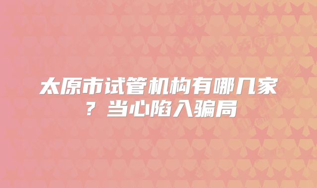 太原市试管机构有哪几家?当心陷入骗局