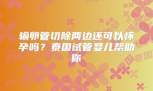 输卵管切除两边还可以怀孕吗?泰国试管婴儿帮助你
