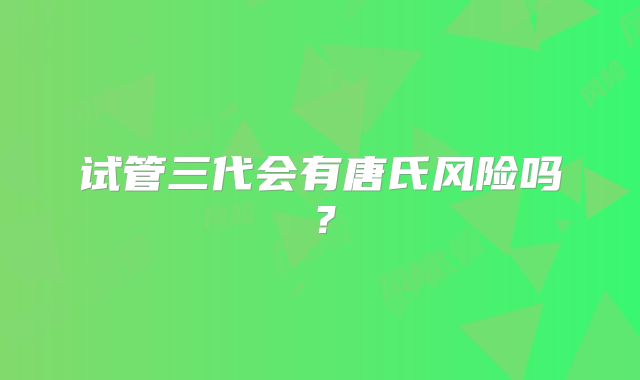 试管三代会有唐氏风险吗？