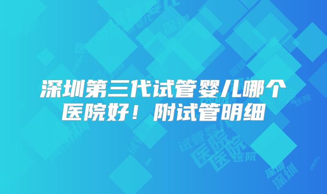 深圳第三代试管婴儿哪个医院好!附试管明细