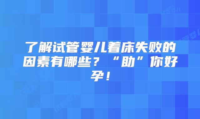 了解试管婴儿着床失败的因素有哪些?“助”你好孕!
