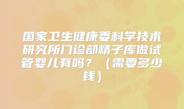 国家卫生健康委科学技术研究所门诊部精子库做试管婴儿有吗？（需要多少钱）