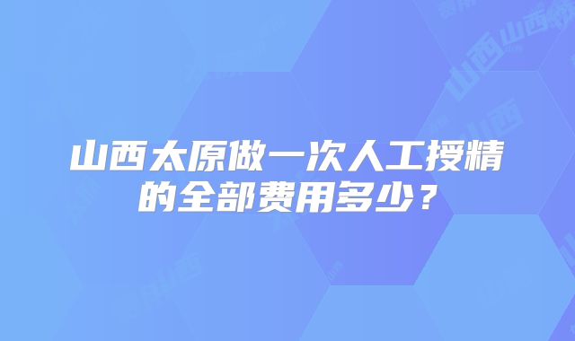 山西太原做一次人工授精的全部费用多少?
