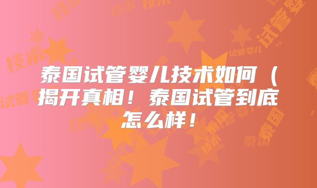 泰国试管婴儿技术如何(揭开真相!泰国试管到底怎么样!