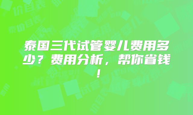 泰国三代试管婴儿费用多少？费用分析，帮你省钱！