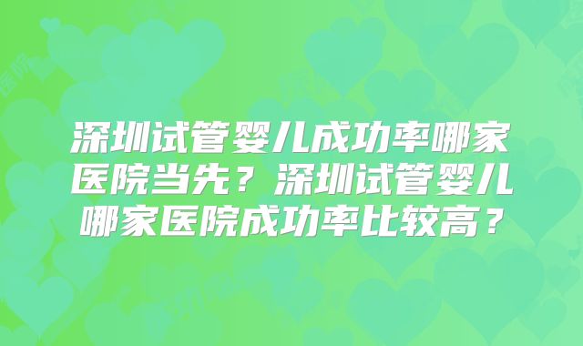 深圳试管婴儿成功率哪家医院当先？深圳试管婴儿哪家医院成功率比较高？