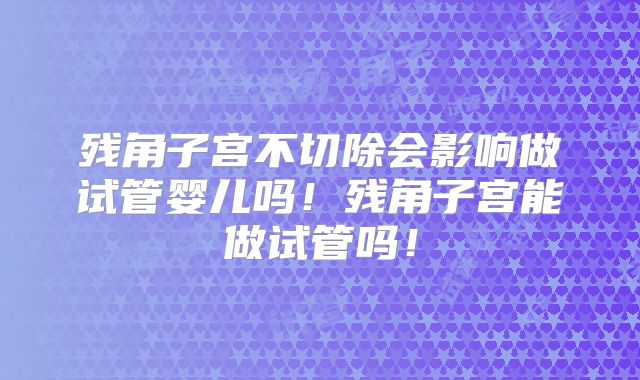 残角子宫不切除会影响做试管婴儿吗！残角子宫能做试管吗！