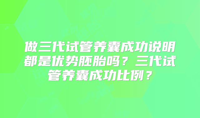 做三代试管养囊成功说明都是优势胚胎吗？三代试管养囊成功比例？