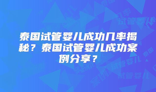 泰国试管婴儿成功几率揭秘?泰国试管婴儿成功案例分享?