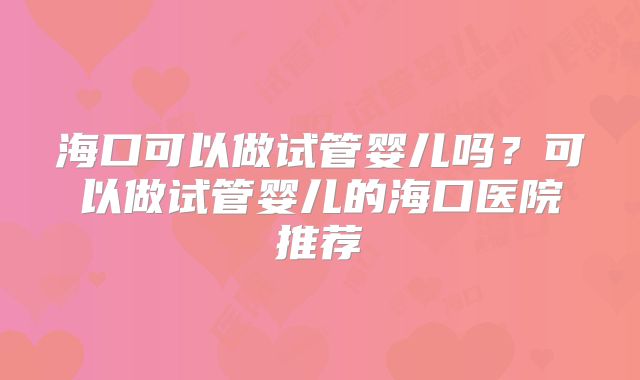 海口可以做试管婴儿吗?可以做试管婴儿的海口医院推荐