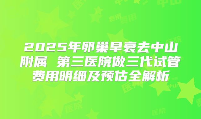 2025年卵巢早衰去中山附属 第三医院做三代试管费用明细及预估全解析