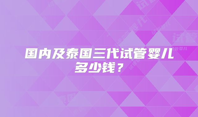 国内及泰国三代试管婴儿多少钱?