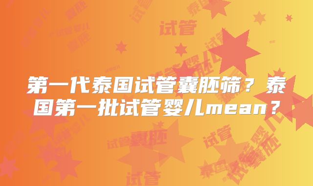 第一代泰国试管囊胚筛？泰国第一批试管婴儿mean？