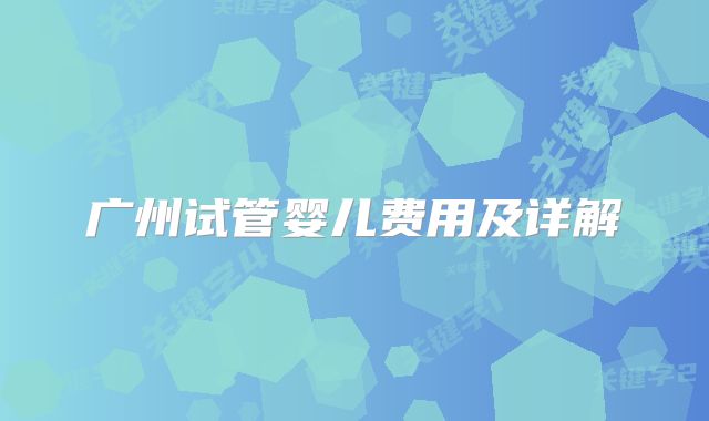 广州试管婴儿费用及详解