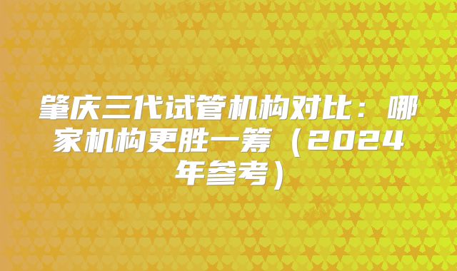 肇庆三代试管机构对比:哪家机构更胜一筹(2024年参考)