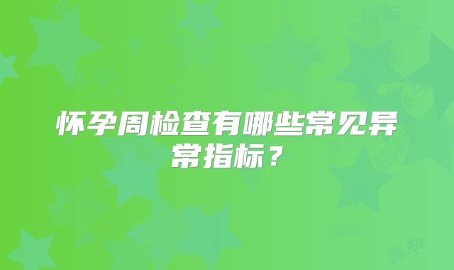 怀孕周检查有哪些常见异常指标?
