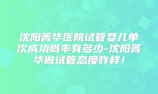 沈阳菁华医院试管婴儿单次成功概率有多少-沈阳菁华做试管态度咋样！