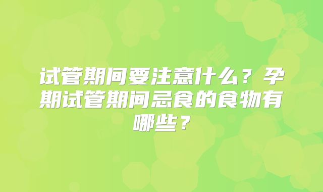 试管期间要注意什么？孕期试管期间忌食的食物有哪些？