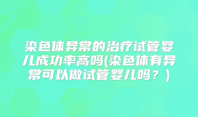 染色体异常的治疗试管婴儿成功率高吗(染色体有异常可以做试管婴儿吗？)