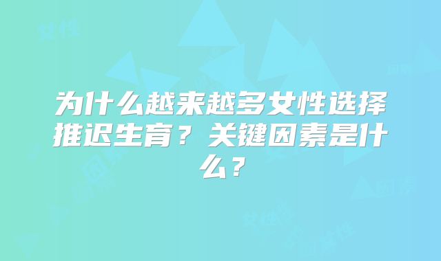 为什么越来越多女性选择推迟生育？关键因素是什么？