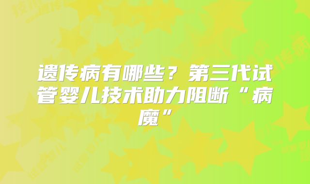 遗传病有哪些?第三代试管婴儿技术助力阻断“病魔”