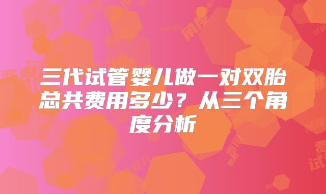 三代试管婴儿做一对双胎总共费用多少?从三个角度分析