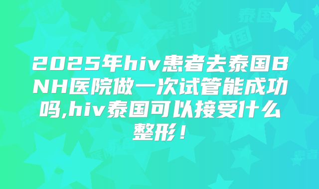 2025年hiv患者去泰国BNH医院做一次试管能成功吗,hiv泰国可以接受什么整形!