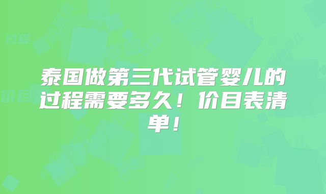 泰国做第三代试管婴儿的过程需要多久！价目表清单！
