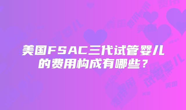 美国FSAC三代试管婴儿的费用构成有哪些？