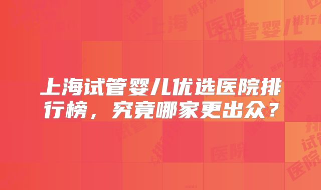 上海试管婴儿优选医院排行榜，究竟哪家更出众？
