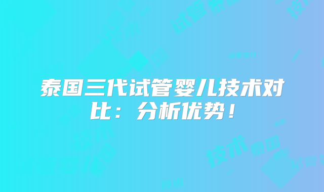 泰国三代试管婴儿技术对比：分析优势！