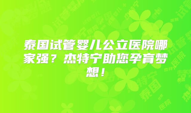 泰国试管婴儿公立医院哪家强？杰特宁助您孕育梦想！
