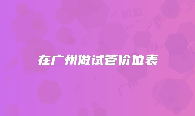 在广州做试管价位表