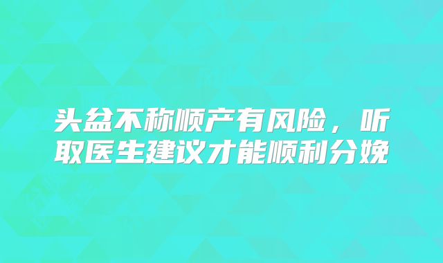 头盆不称顺产有风险,听取医生建议才能顺利分娩