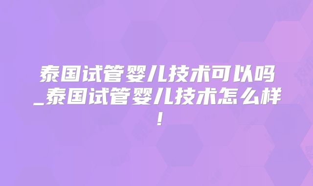 泰国试管婴儿技术可以吗_泰国试管婴儿技术怎么样！