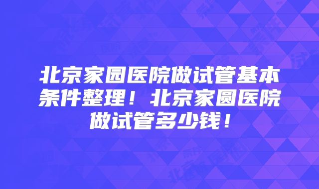 北京家园医院做试管基本条件整理！北京家圆医院做试管多少钱！
