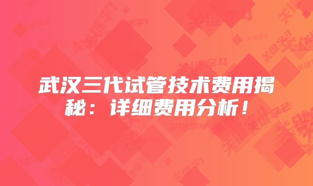 武汉三代试管技术费用揭秘:详细费用分析!