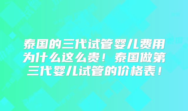 泰国的三代试管婴儿费用为什么这么贵！泰国做第三代婴儿试管的价格表！