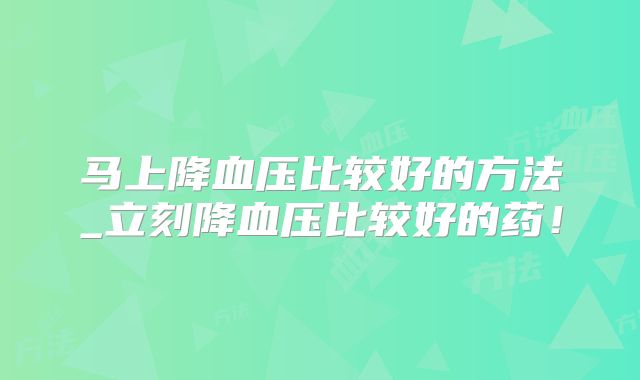马上降血压比较好的方法_立刻降血压比较好的药！