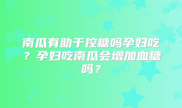 南瓜有助于控糖吗孕妇吃?孕妇吃南瓜会增加血糖吗?