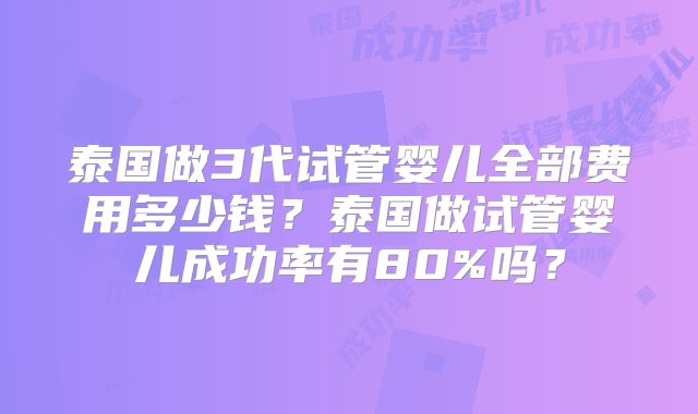 泰国做3代试管婴儿全部费用多少钱？泰国做试管婴儿成功率有80%吗？