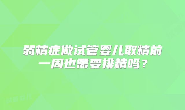 弱精症做试管婴儿取精前一周也需要排精吗?