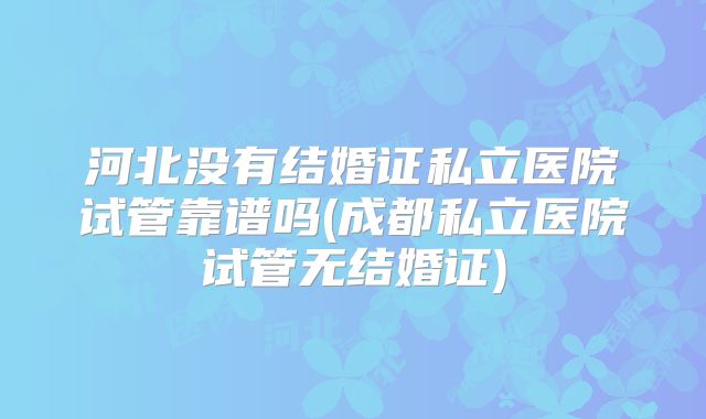 河北没有结婚证私立医院试管靠谱吗(成都私立医院试管无结婚证)