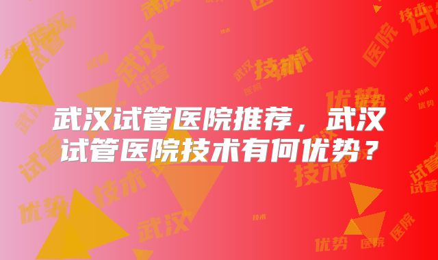 武汉试管医院推荐，武汉试管医院技术有何优势？