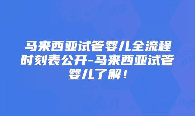 马来西亚试管婴儿全流程时刻表公开-马来西亚试管婴儿了解！