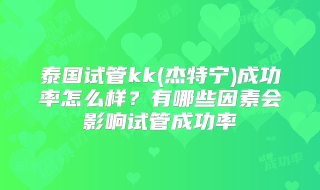 泰国试管kk(杰特宁)成功率怎么样?有哪些因素会影响试管成功率