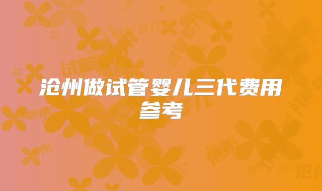 沧州做试管婴儿三代费用参考