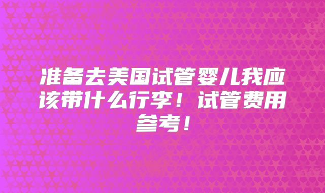 准备去美国试管婴儿我应该带什么行李!试管费用参考!