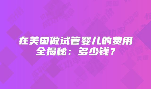 在美国做试管婴儿的费用全揭秘:多少钱?