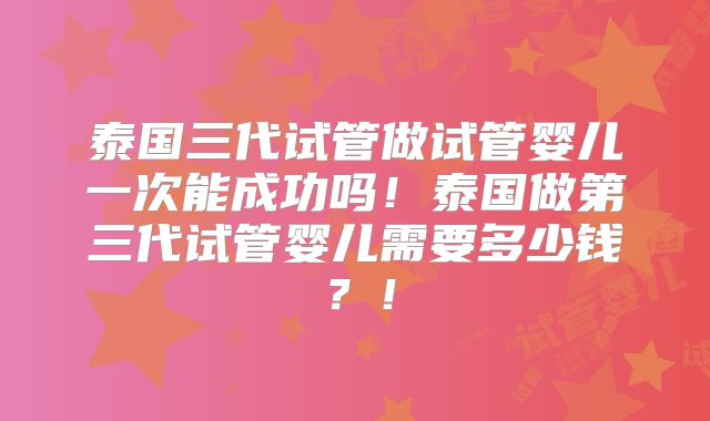泰国三代试管做试管婴儿一次能成功吗!泰国做第三代试管婴儿需要多少钱?!
